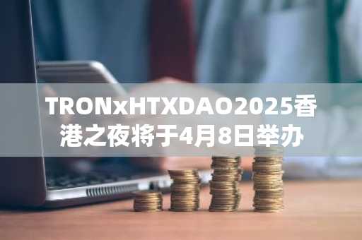 TRONxHTXDAO2025香港之夜将于4月8日举办