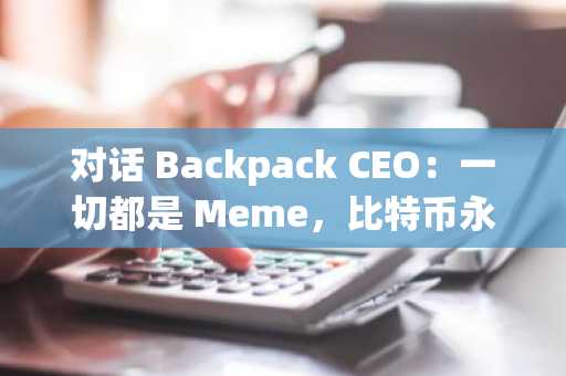 对话 Backpack CEO：一切都是 Meme，比特币永远是价值上限