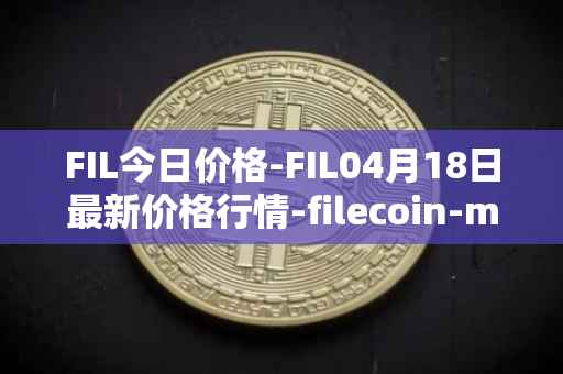 FIL今日价格-FIL04月18日最新价格行情-filecoin-mainnet最新走势消息