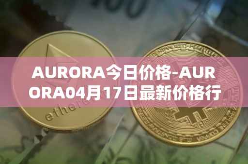 AURORA今日价格-AURORA04月17日最新价格行情-aurora-near最新走势消息