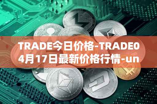 TRADE今日价格-TRADE04月17日最新价格行情-unitrade最新走势消息