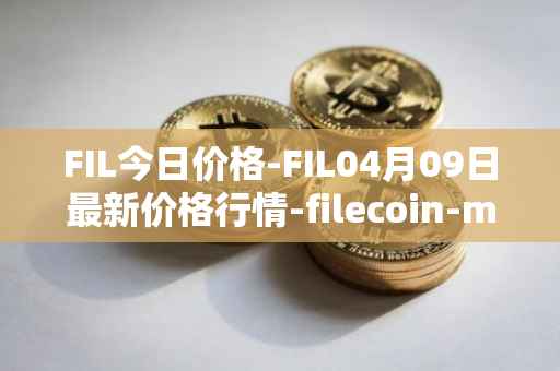 FIL今日价格-FIL04月09日最新价格行情-filecoin-mainnet最新走势消息