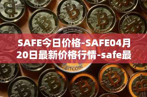 SAFE今日价格-SAFE04月20日最新价格行情-safe最新走势消息
