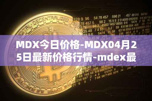 MDX今日价格-MDX04月25日最新价格行情-mdex最新走势消息