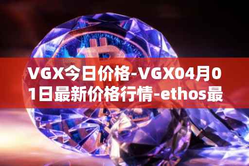 VGX今日价格-VGX04月01日最新价格行情-ethos最新走势消息
