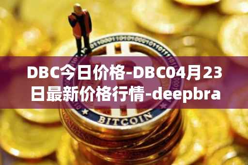 DBC今日价格-DBC04月23日最新价格行情-deepbrain-chain最新走势消息
