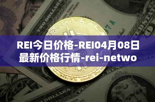 REI今日价格-REI04月08日最新价格行情-rei-network最新走势消息