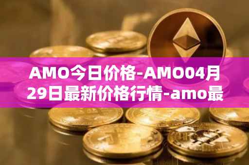 AMO今日价格-AMO04月29日最新价格行情-amo最新走势消息
