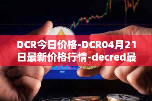DCR今日价格-DCR04月21日最新价格行情-decred最新走势消息