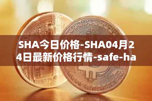 SHA今日价格-SHA04月24日最新价格行情-safe-haven最新走势消息