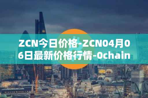ZCN今日价格-ZCN04月06日最新价格行情-0chain最新走势消息