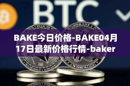 BAKE今日价格-BAKE04月17日最新价格行情-bakerytoken最新走势消息