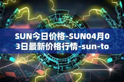SUN今日价格-SUN04月03日最新价格行情-sun-token-new最新走势消息