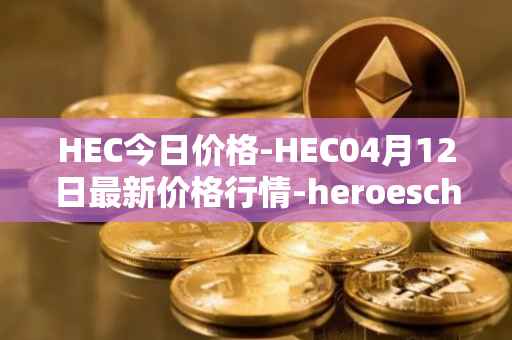 HEC今日价格-HEC04月12日最新价格行情-heroeschained最新走势消息