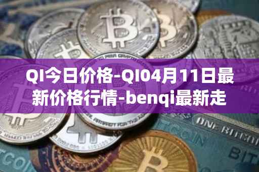 QI今日价格-QI04月11日最新价格行情-benqi最新走势消息