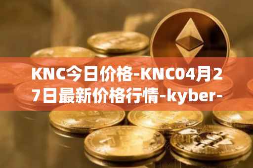 KNC今日价格-KNC04月27日最新价格行情-kyber-network最新走势消息