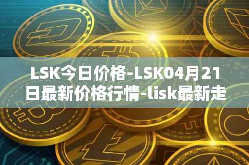 LSK今日价格-LSK04月21日最新价格行情-lisk最新走势消息