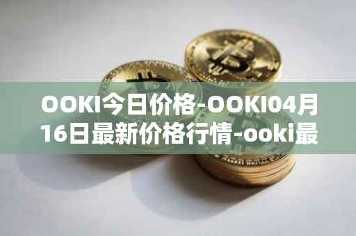 OOKI今日价格-OOKI04月16日最新价格行情-ooki最新走势消息