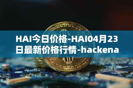 HAI今日价格-HAI04月23日最新价格行情-hackenai最新走势消息