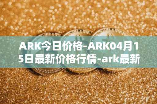 ARK今日价格-ARK04月15日最新价格行情-ark最新走势消息