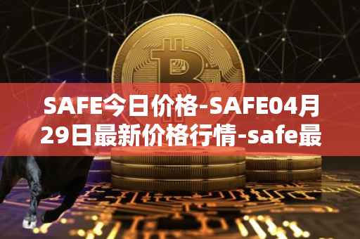 SAFE今日价格-SAFE04月29日最新价格行情-safe最新走势消息