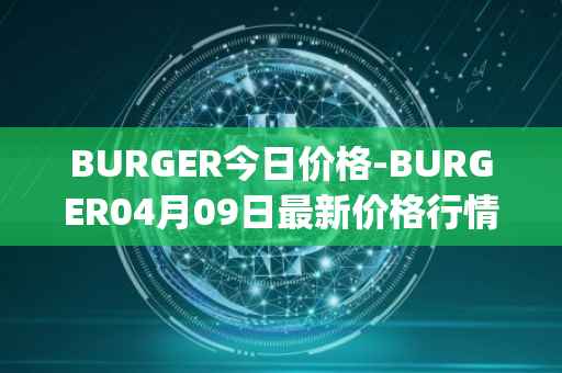 BURGER今日价格-BURGER04月09日最新价格行情-burger-swap最新走势消息