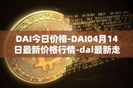 DAI今日价格-DAI04月14日最新价格行情-dai最新走势消息