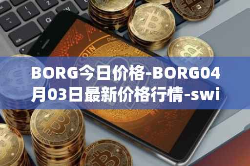BORG今日价格-BORG04月03日最新价格行情-swissborg最新走势消息