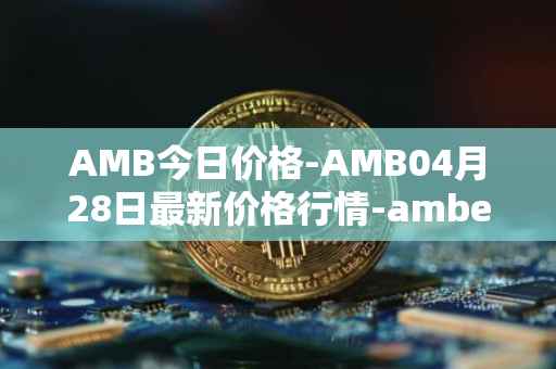AMB今日价格-AMB04月28日最新价格行情-amber最新走势消息