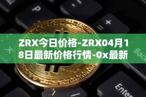 ZRX今日价格-ZRX04月18日最新价格行情-0x最新走势消息