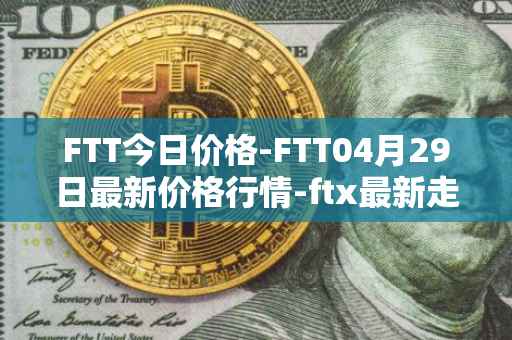 FTT今日价格-FTT04月29日最新价格行情-ftx最新走势消息