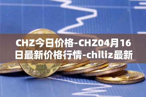 CHZ今日价格-CHZ04月16日最新价格行情-chiliz最新走势消息