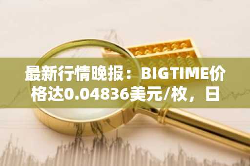 最新行情晚报：BIGTIME价格达0.04836美元/枚，日内涨幅3.58%