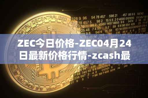 ZEC今日价格-ZEC04月24日最新价格行情-zcash最新走势消息