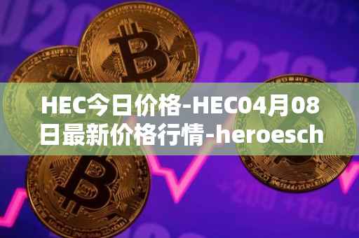 HEC今日价格-HEC04月08日最新价格行情-heroeschained最新走势消息