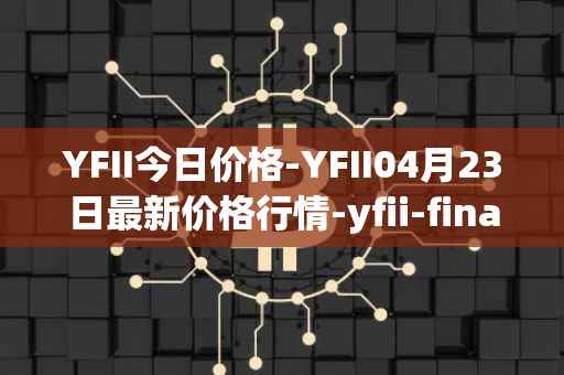 YFII今日价格-YFII04月23日最新价格行情-yfii-finance最新走势消息