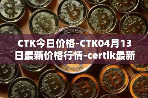CTK今日价格-CTK04月13日最新价格行情-certik最新走势消息