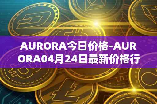 AURORA今日价格-AURORA04月24日最新价格行情-aurora-near最新走势消息