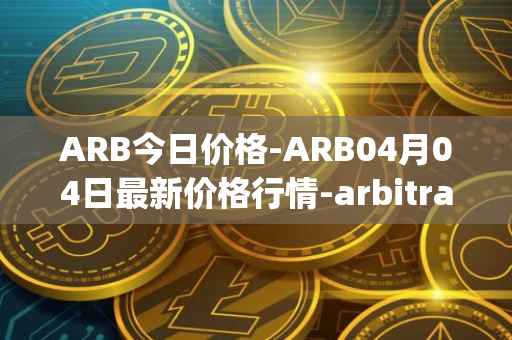 ARB今日价格-ARB04月04日最新价格行情-arbitrage最新走势消息