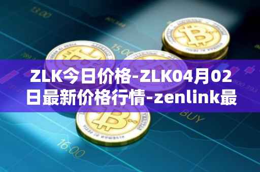 ZLK今日价格-ZLK04月02日最新价格行情-zenlink最新走势消息