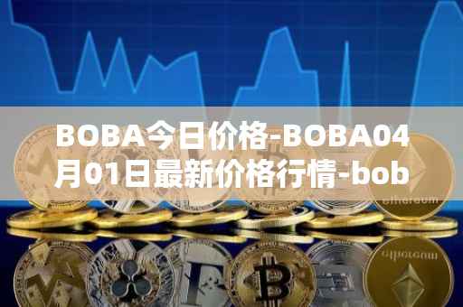 BOBA今日价格-BOBA04月01日最新价格行情-boba-network最新走势消息