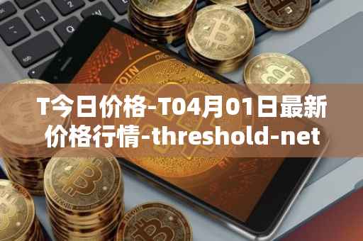 T今日价格-T04月01日最新价格行情-threshold-network-token最新走势消息
