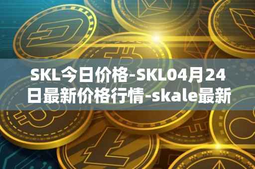 SKL今日价格-SKL04月24日最新价格行情-skale最新走势消息