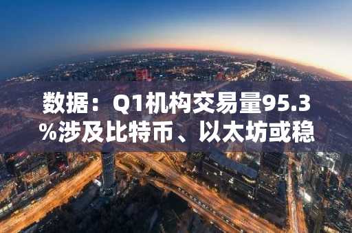 数据：Q1机构交易量95.3%涉及比特币、以太坊或稳定币，尚未广泛接纳山寨币