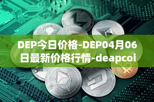 DEP今日价格-DEP04月06日最新价格行情-deapcoin最新走势消息
