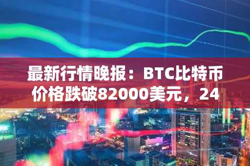 最新行情晚报：BTC比特币价格跌破82000美元，24小时跌0.924%