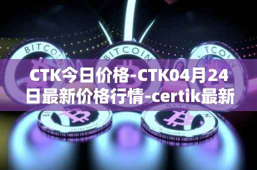 CTK今日价格-CTK04月24日最新价格行情-certik最新走势消息