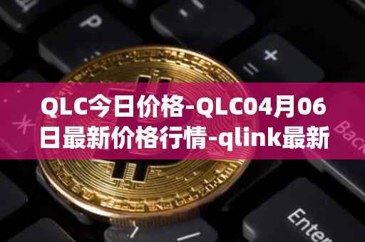 QLC今日价格-QLC04月06日最新价格行情-qlink最新走势消息