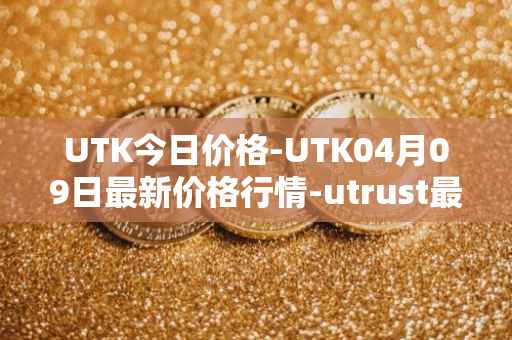 UTK今日价格-UTK04月09日最新价格行情-utrust最新走势消息