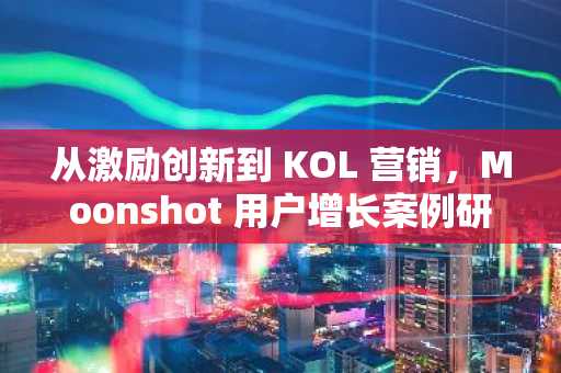 从激励创新到 KOL 营销，Moonshot 用户增长案例研究